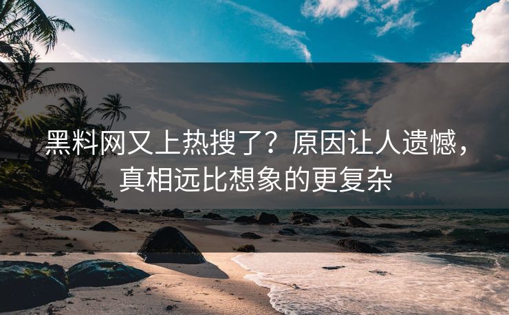 黑料网又上热搜了？原因让人遗憾，真相远比想象的更复杂