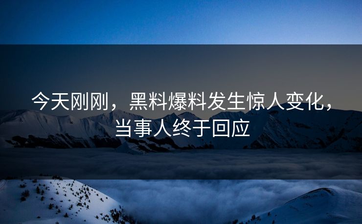 今天刚刚，黑料爆料发生惊人变化，当事人终于回应
