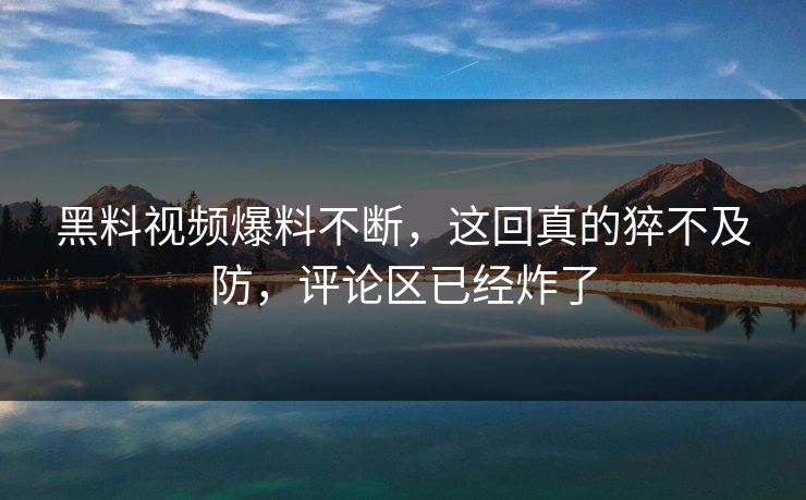 黑料视频爆料不断，这回真的猝不及防，评论区已经炸了