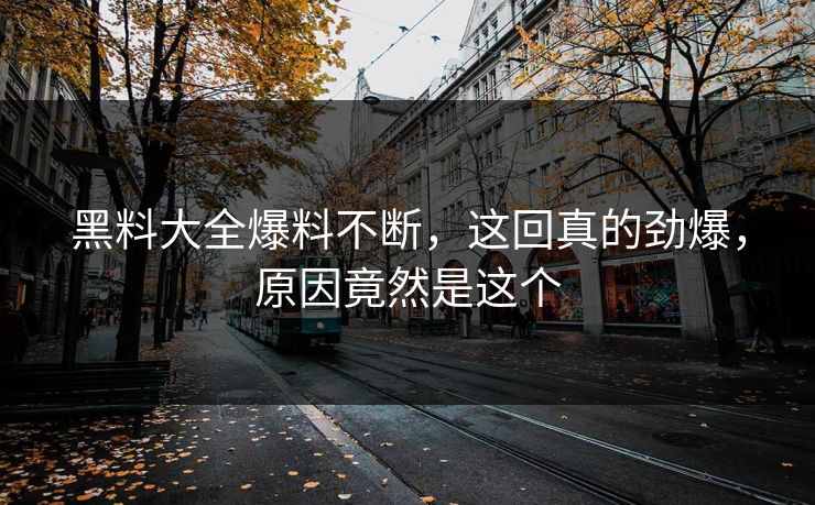 黑料大全爆料不断，这回真的劲爆，原因竟然是这个