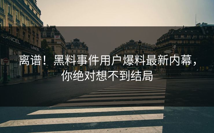 离谱！黑料事件用户爆料最新内幕，你绝对想不到结局