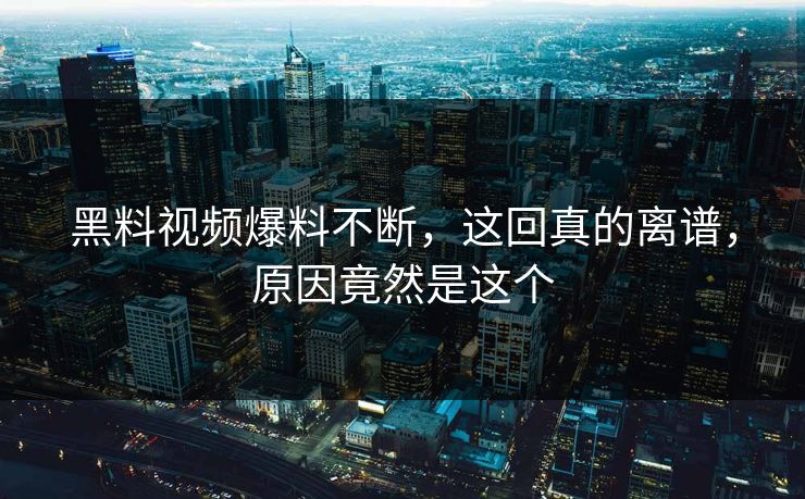 黑料视频爆料不断，这回真的离谱，原因竟然是这个