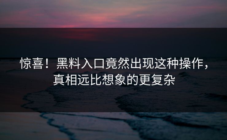 惊喜！黑料入口竟然出现这种操作，真相远比想象的更复杂
