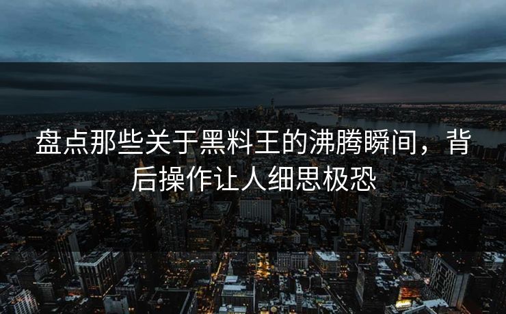 盘点那些关于黑料王的沸腾瞬间，背后操作让人细思极恐