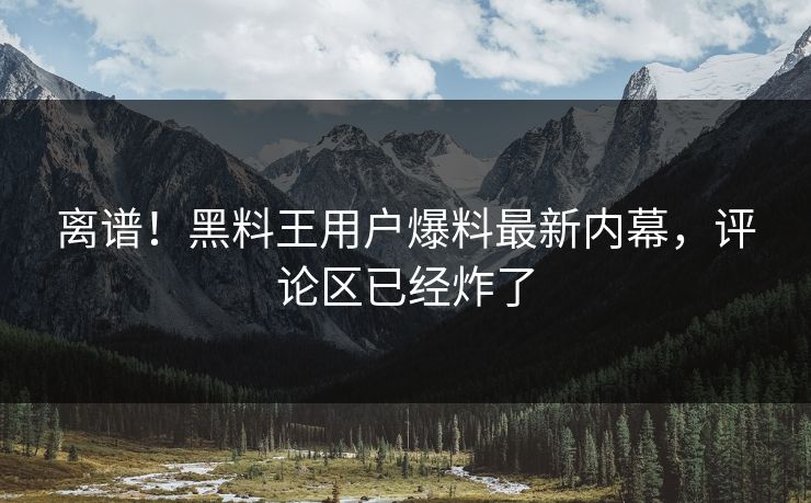 离谱！黑料王用户爆料最新内幕，评论区已经炸了