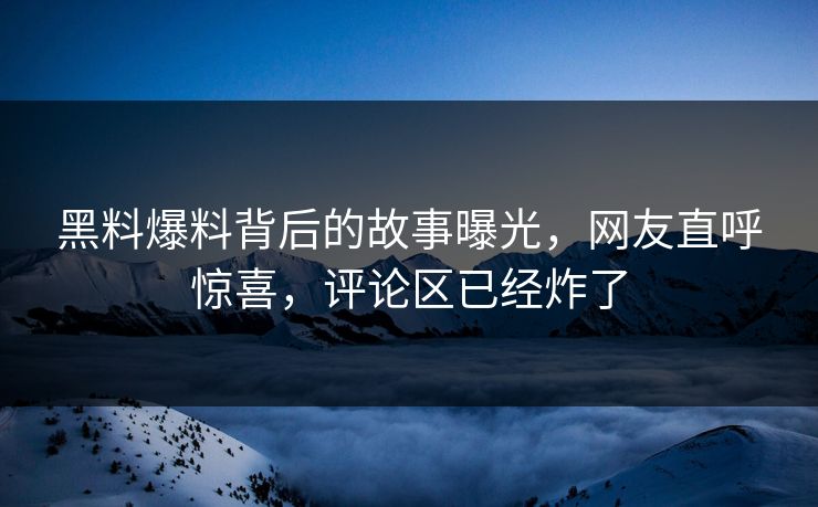 黑料爆料背后的故事曝光，网友直呼惊喜，评论区已经炸了