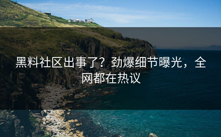 黑料社区出事了？劲爆细节曝光，全网都在热议