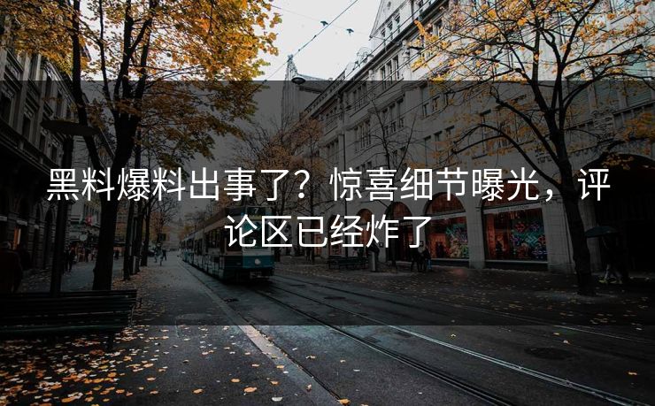 黑料爆料出事了？惊喜细节曝光，评论区已经炸了