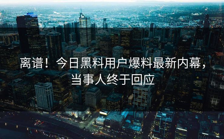 离谱！今日黑料用户爆料最新内幕，当事人终于回应