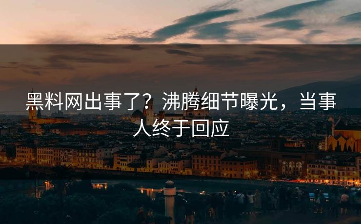 黑料网出事了？沸腾细节曝光，当事人终于回应