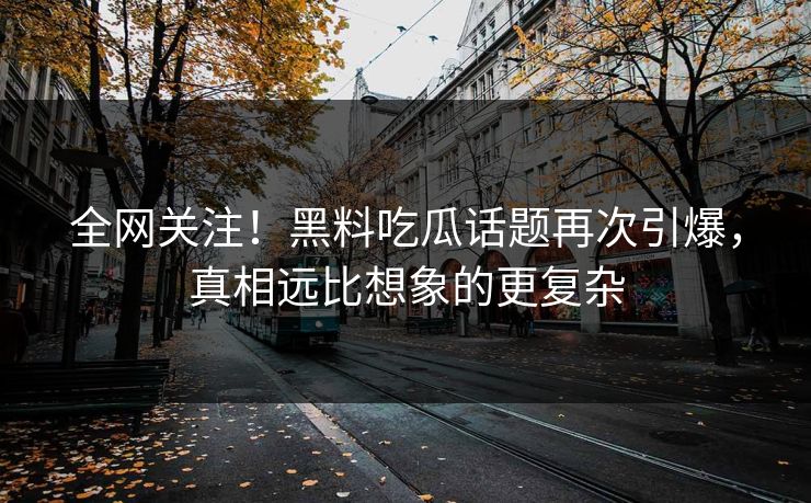 全网关注！黑料吃瓜话题再次引爆，真相远比想象的更复杂