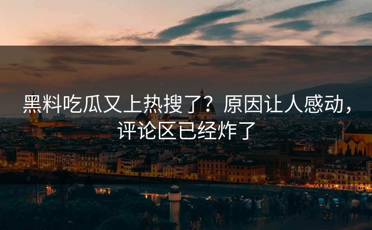 黑料吃瓜又上热搜了？原因让人感动，评论区已经炸了