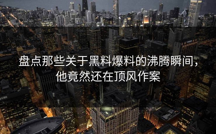 盘点那些关于黑料爆料的沸腾瞬间，他竟然还在顶风作案