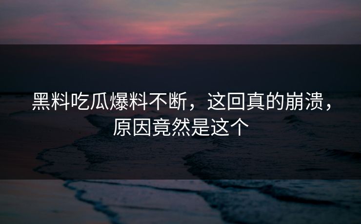 黑料吃瓜爆料不断，这回真的崩溃，原因竟然是这个