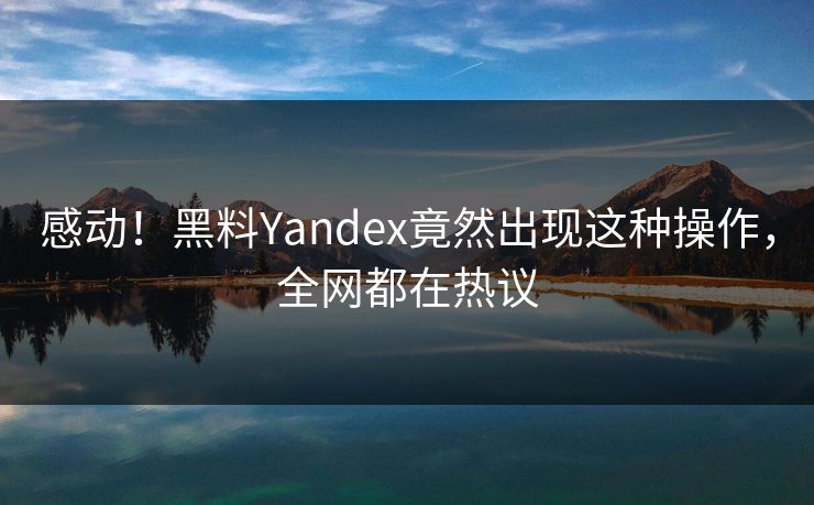 感动！黑料Yandex竟然出现这种操作，全网都在热议