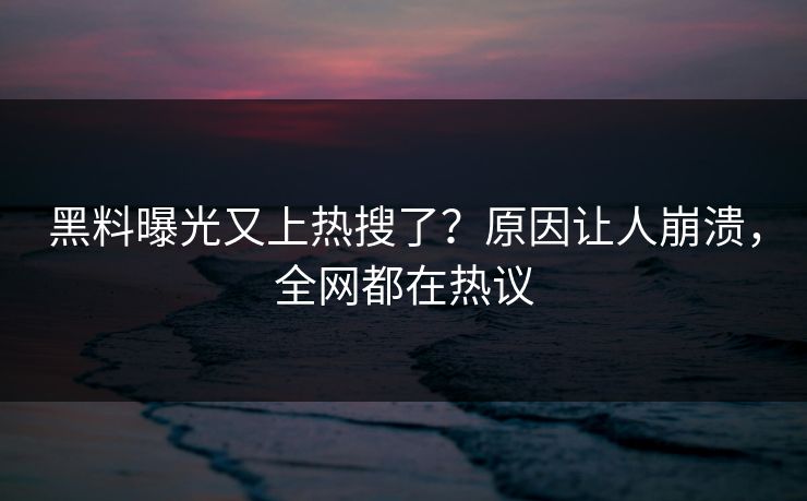 黑料曝光又上热搜了？原因让人崩溃，全网都在热议