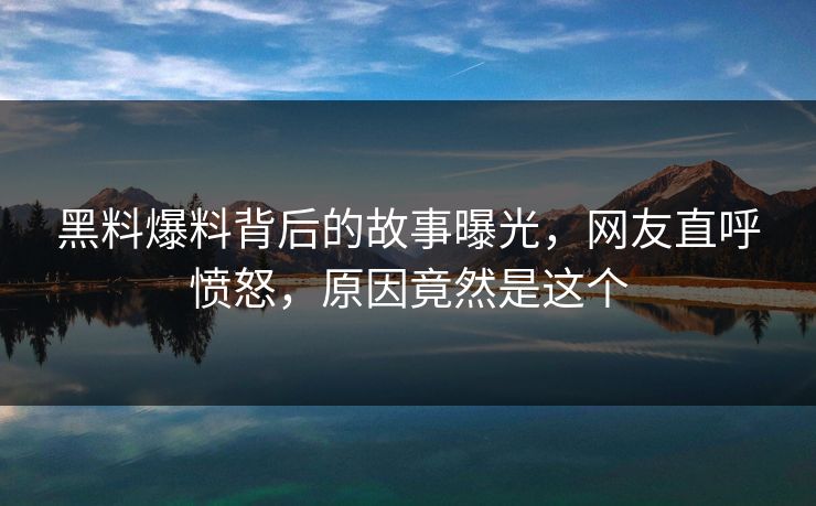黑料爆料背后的故事曝光，网友直呼愤怒，原因竟然是这个