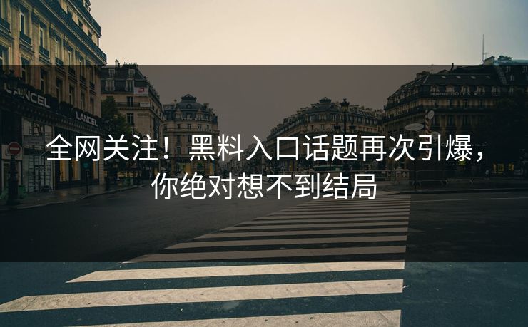 全网关注！黑料入口话题再次引爆，你绝对想不到结局