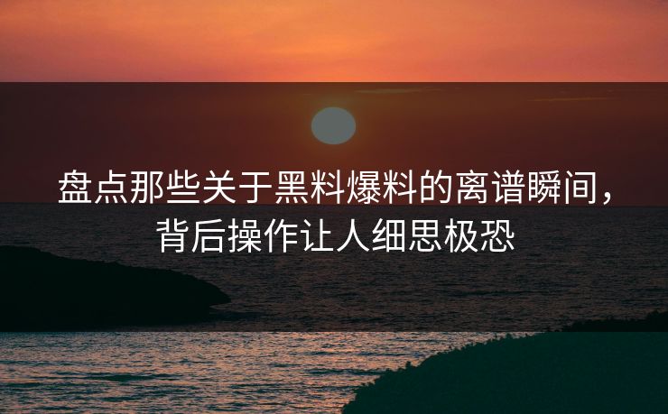盘点那些关于黑料爆料的离谱瞬间，背后操作让人细思极恐
