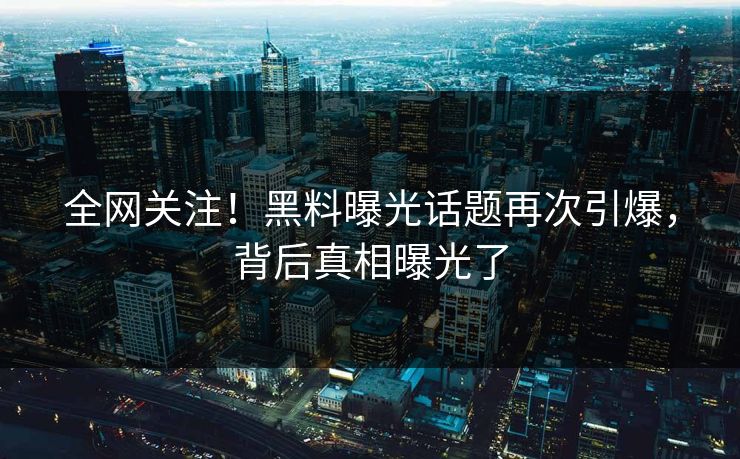 全网关注！黑料曝光话题再次引爆，背后真相曝光了