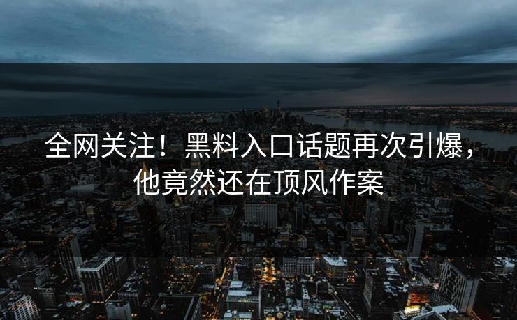 全网关注！黑料入口话题再次引爆，他竟然还在顶风作案