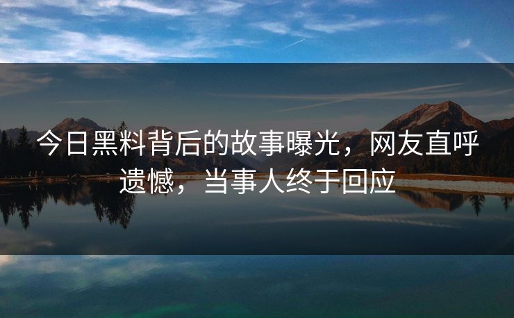 今日黑料背后的故事曝光，网友直呼遗憾，当事人终于回应