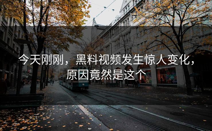 今天刚刚，黑料视频发生惊人变化，原因竟然是这个