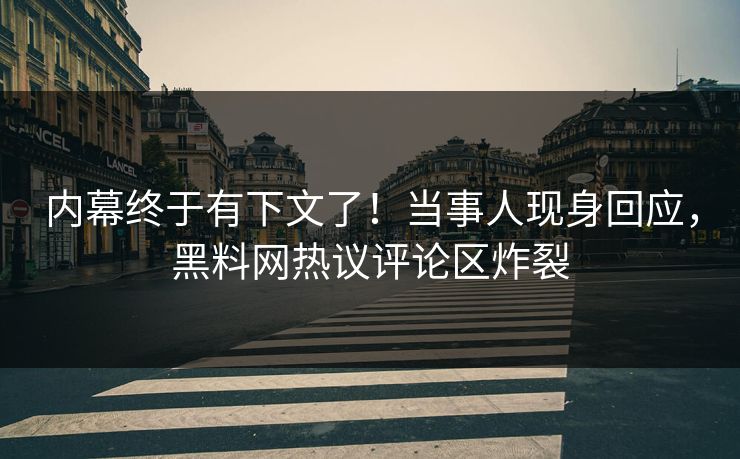 内幕终于有下文了！当事人现身回应，黑料网热议评论区炸裂