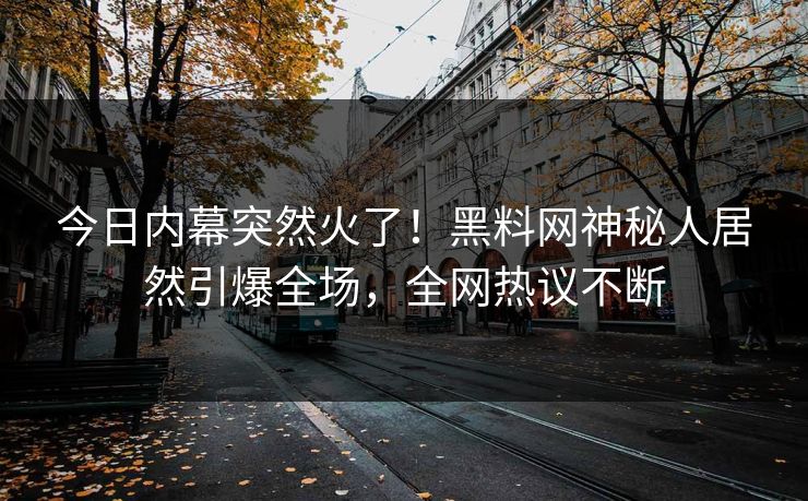 今日内幕突然火了！黑料网神秘人居然引爆全场，全网热议不断