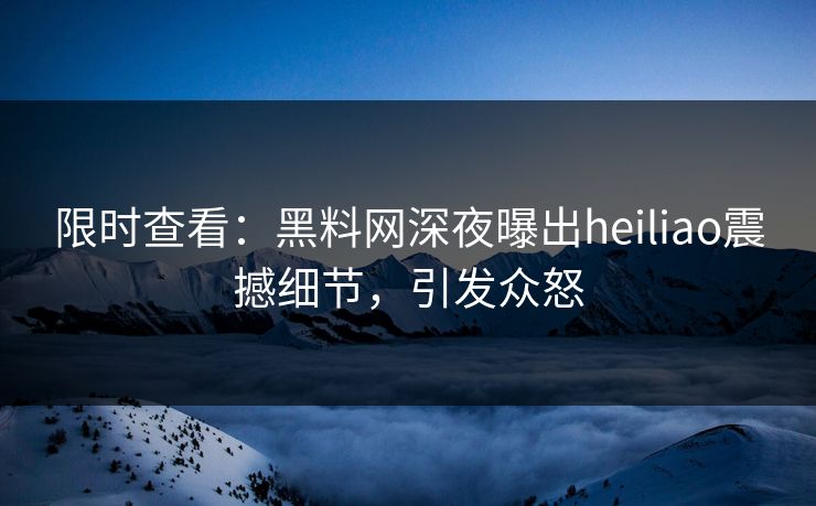 限时查看：黑料网深夜曝出heiliao震撼细节，引发众怒