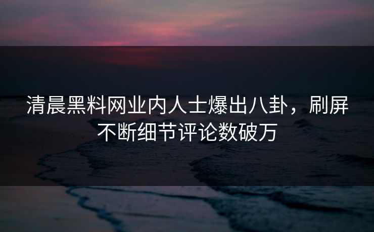 清晨黑料网业内人士爆出八卦，刷屏不断细节评论数破万