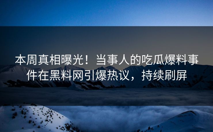 本周真相曝光！当事人的吃瓜爆料事件在黑料网引爆热议，持续刷屏