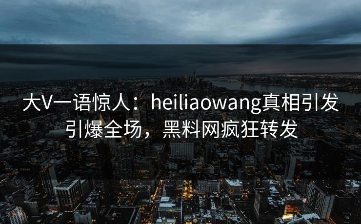 大V一语惊人：heiliaowang真相引发引爆全场，黑料网疯狂转发