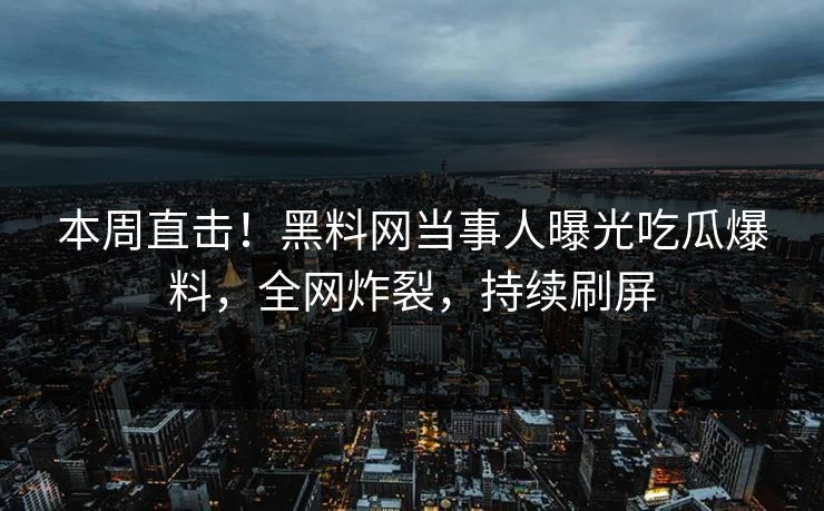 本周直击！黑料网当事人曝光吃瓜爆料，全网炸裂，持续刷屏