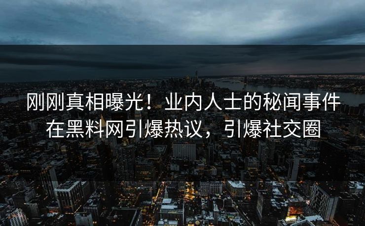 刚刚真相曝光！业内人士的秘闻事件在黑料网引爆热议，引爆社交圈