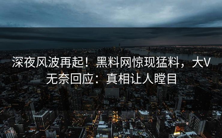 深夜风波再起！黑料网惊现猛料，大V无奈回应：真相让人瞠目