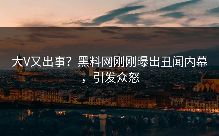 大V又出事？黑料网刚刚曝出丑闻内幕，引发众怒