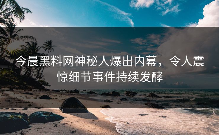 今晨黑料网神秘人爆出内幕，令人震惊细节事件持续发酵