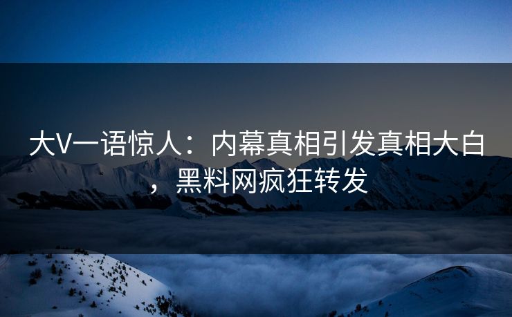 大V一语惊人：内幕真相引发真相大白，黑料网疯狂转发