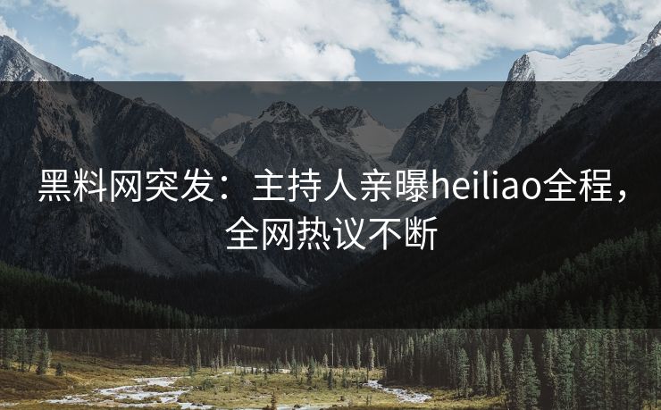黑料网突发：主持人亲曝heiliao全程，全网热议不断