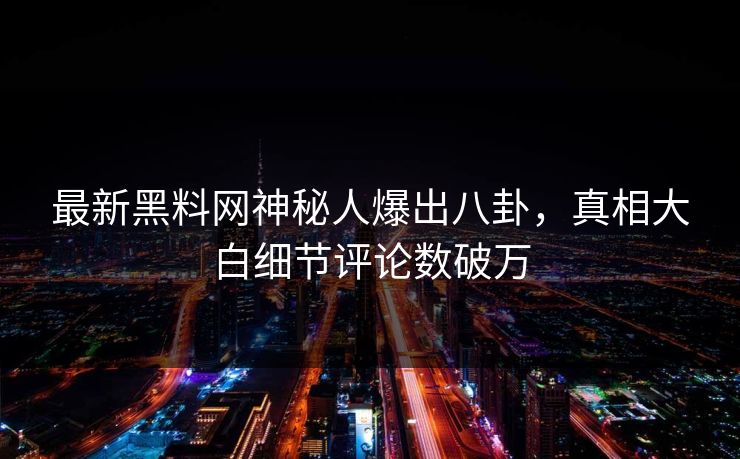 最新黑料网神秘人爆出八卦，真相大白细节评论数破万