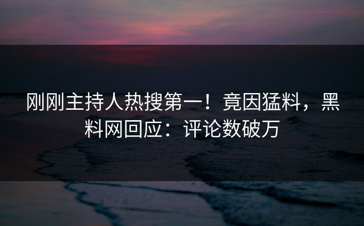 刚刚主持人热搜第一！竟因猛料，黑料网回应：评论数破万