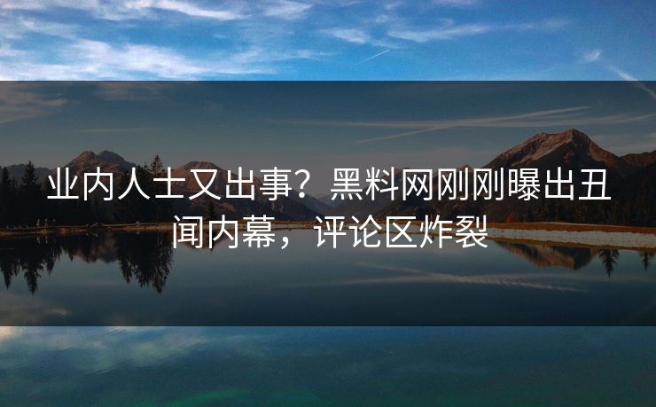 业内人士又出事？黑料网刚刚曝出丑闻内幕，评论区炸裂