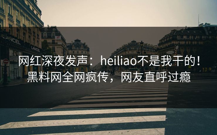 网红深夜发声：heiliao不是我干的！黑料网全网疯传，网友直呼过瘾