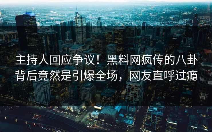 主持人回应争议！黑料网疯传的八卦背后竟然是引爆全场，网友直呼过瘾