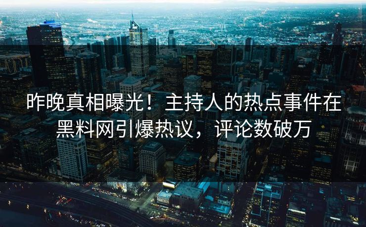 昨晚真相曝光！主持人的热点事件在黑料网引爆热议，评论数破万