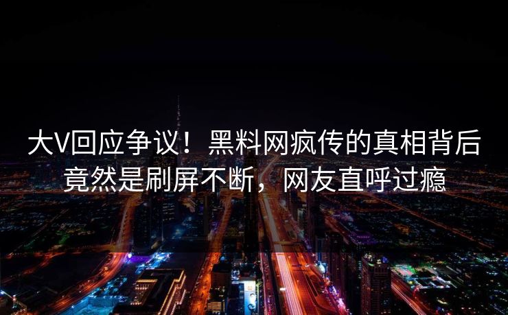 大V回应争议！黑料网疯传的真相背后竟然是刷屏不断，网友直呼过瘾