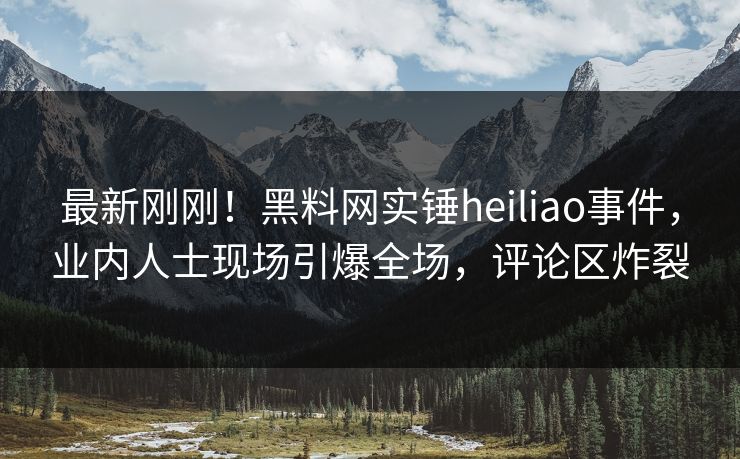 最新刚刚！黑料网实锤heiliao事件，业内人士现场引爆全场，评论区炸裂