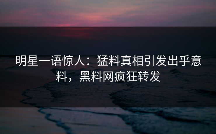 明星一语惊人：猛料真相引发出乎意料，黑料网疯狂转发