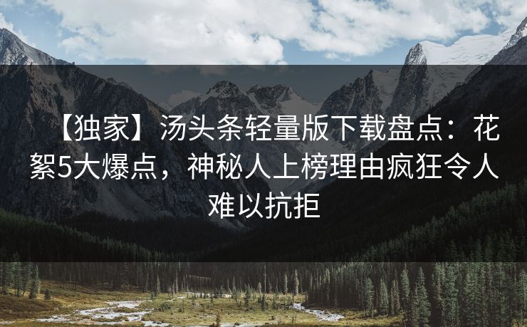 【独家】汤头条轻量版下载盘点：花絮5大爆点，神秘人上榜理由疯狂令人难以抗拒